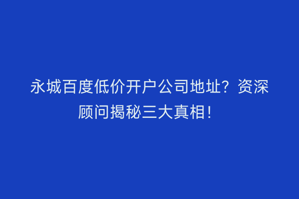 永城百度低价开户公司地址？资深顾问揭秘三大真相！