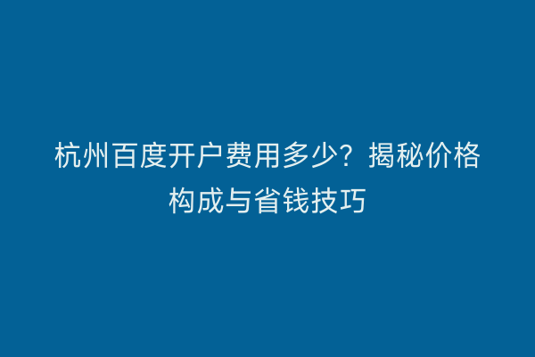 杭州百度开户费用多少？揭秘价格构成与省钱技巧