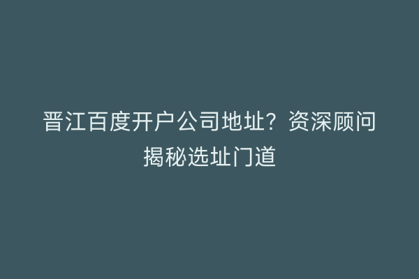 晋江百度开户公司地址?资深顾问揭秘选址门道