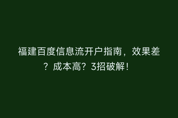 福建百度信息流开户指南，效果差？成本高？3招破解！