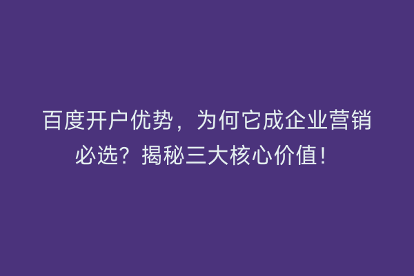 百度开户优势，为何它成企业营销必选？揭秘三大核心价值！