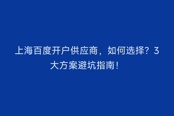 上海百度开户供应商，如何选择？3大方案避坑指南！