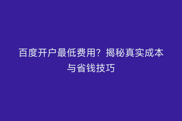 百度开户最低费用？揭秘真实成本与省钱技巧