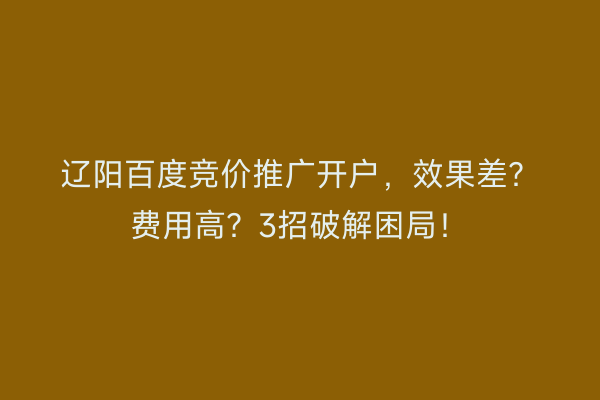 辽阳百度竞价推广开户，效果差？费用高？3招破解困局！