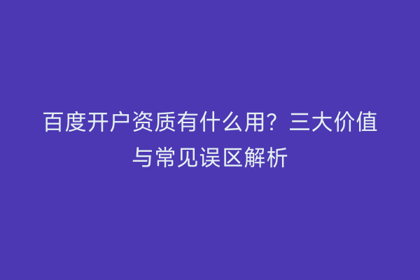 百度开户资质有什么用?三大价值与常见误区解析
