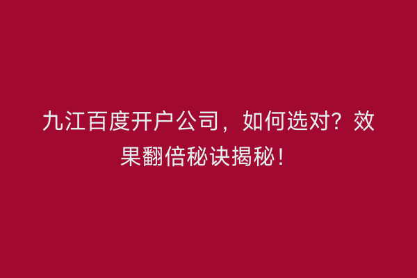 九江百度开户公司，如何选对？效果翻倍秘诀揭秘！