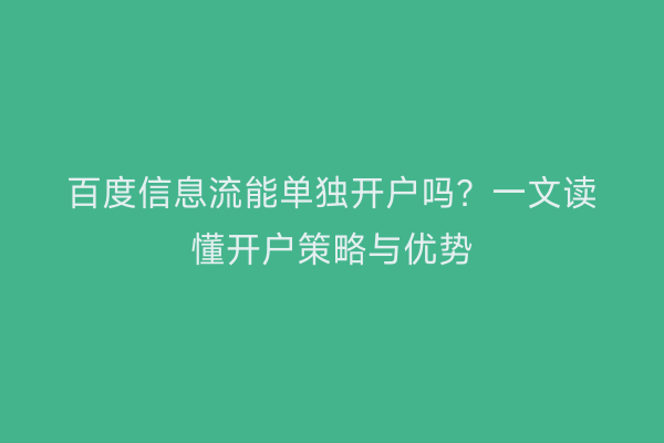 百度信息流能单独开户吗？一文读懂开户策略与优势
