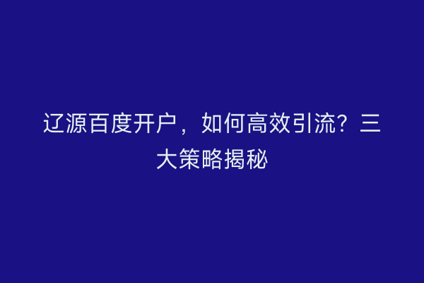 辽源百度开户，如何高效引流？三大策略揭秘