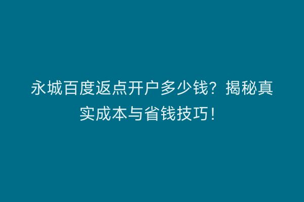 永城百度返点开户多少钱？揭秘真实成本与省钱技巧！