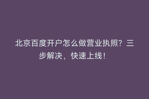 北京百度开户怎么做营业执照？三步解决，快速上线！