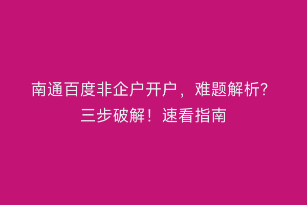 南通百度非企户开户，难题解析？三步破解！速看指南