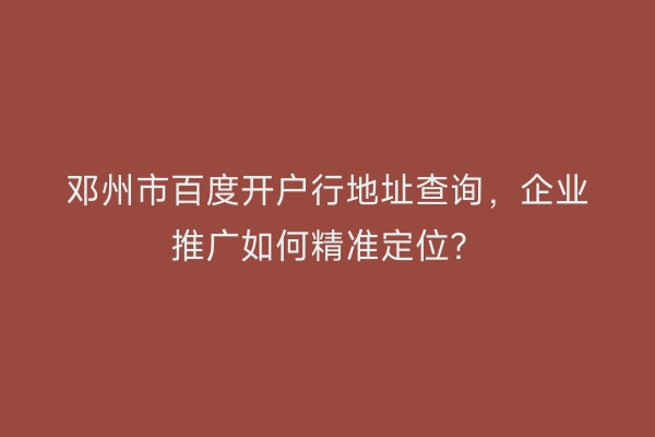 邓州市百度开户行地址查询，企业推广如何精准定位？