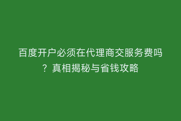 百度开户必须在代理商交服务费吗？真相揭秘与省钱攻略