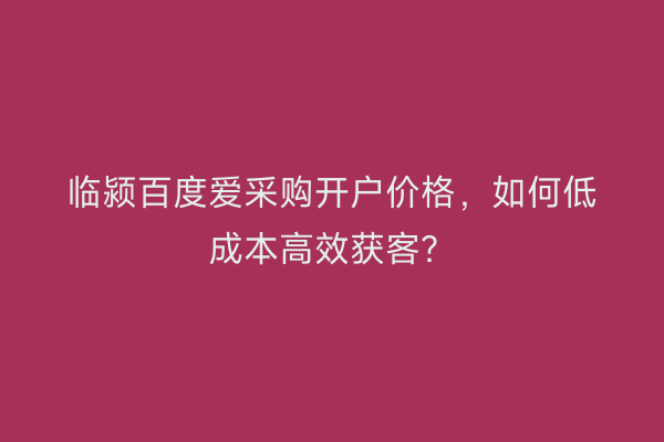 临颍百度爱采购开户价格，如何低成本高效获客？