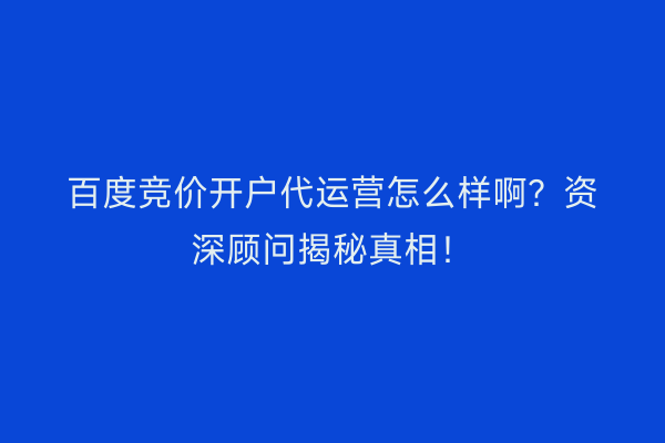 百度竞价开户代运营怎么样啊？资深顾问揭秘真相！