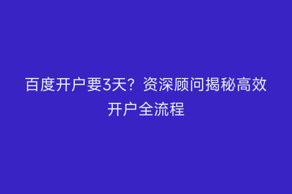 百度开户要3天？资深顾问揭秘高效开户全流程