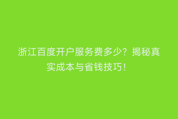 浙江百度开户服务费多少？揭秘真实成本与省钱技巧！