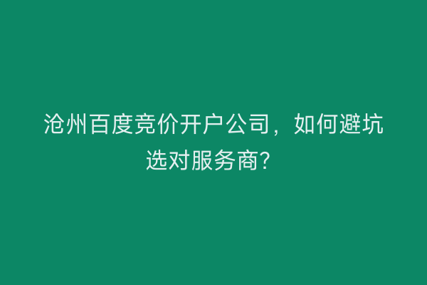 沧州百度竞价开户公司，如何避坑选对服务商？