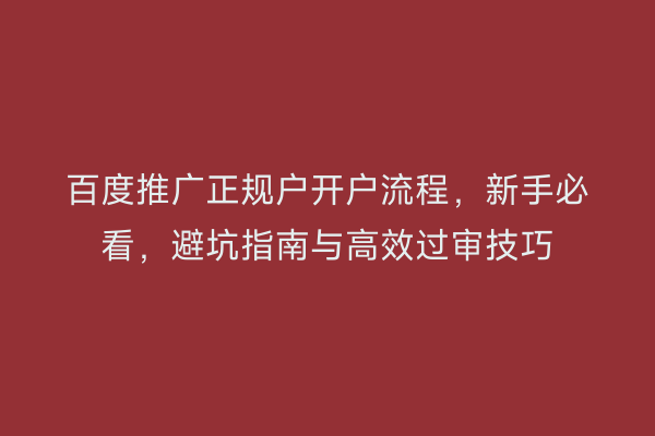 百度推广正规户开户流程,新手必看,避坑指南与高效过审技巧