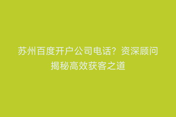 苏州百度开户公司电话？资深顾问揭秘高效获客之道