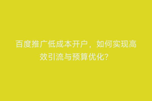 百度推广低成本开户，如何实现高效引流与预算优化？