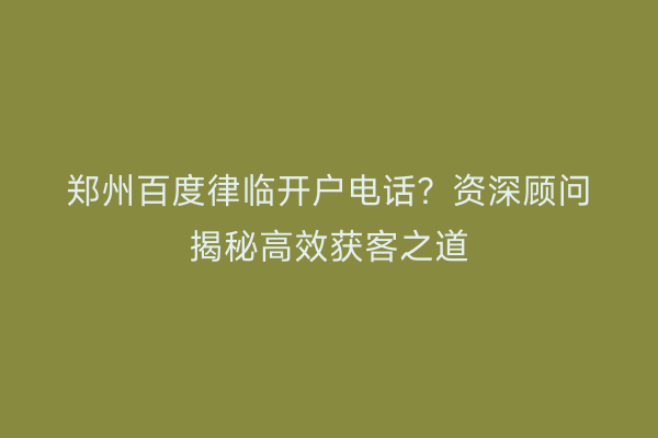 郑州百度律临开户电话？资深顾问揭秘高效获客之道