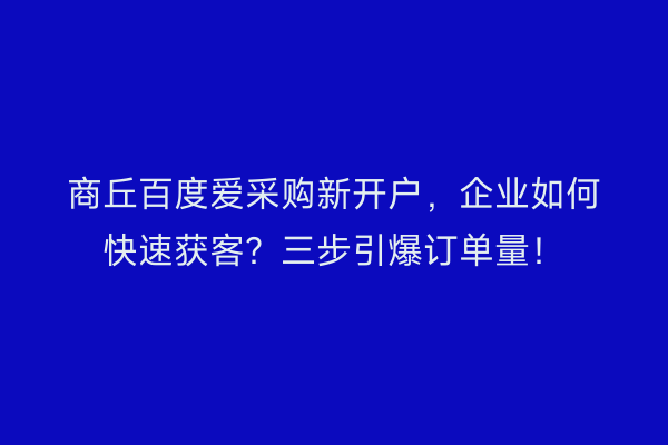 商丘百度爱采购新开户，企业如何快速获客？三步引爆订单量！