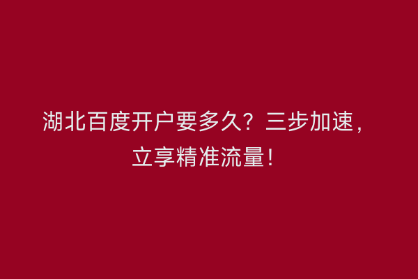 湖北百度开户要多久？三步加速，立享精准流量！