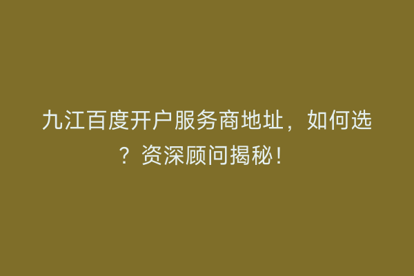 九江百度开户服务商地址，如何选？资深顾问揭秘！
