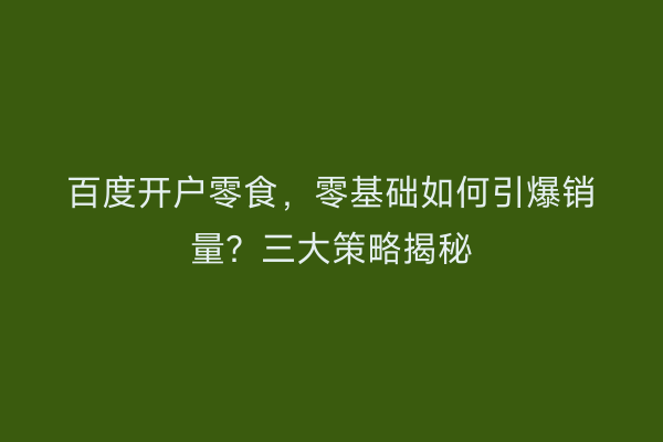 百度开户零食，零基础如何引爆销量？三大策略揭秘