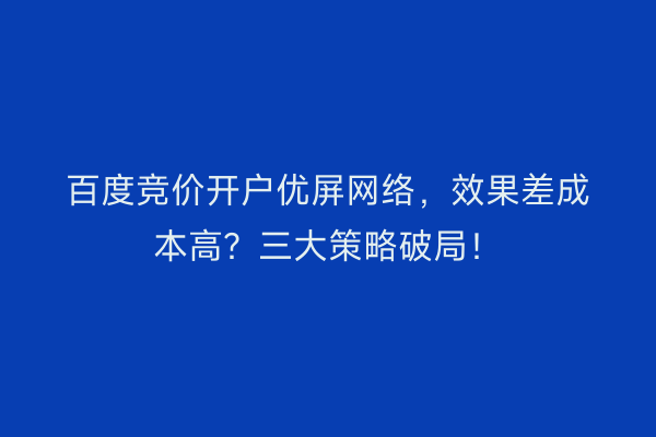 百度竞价开户优屏网络，效果差成本高？三大策略破局！