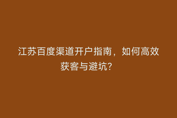 江苏百度渠道开户指南，如何高效获客与避坑？