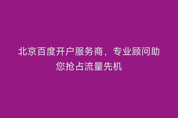 北京百度开户服务商，专业顾问助您抢占流量先机