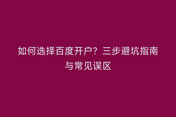 如何选择百度开户？三步避坑指南与常见误区