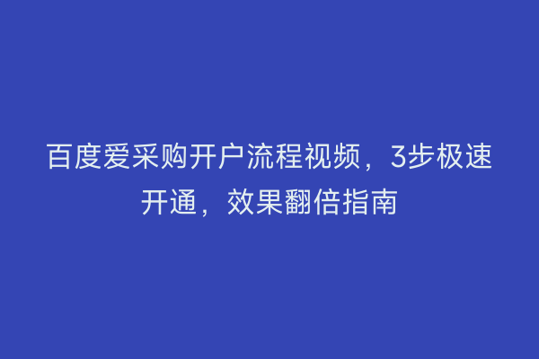 百度爱采购开户流程视频，3步极速开通，效果翻倍指南