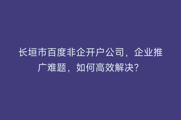 长垣市百度非企开户公司，企业推广难题，如何高效解决？