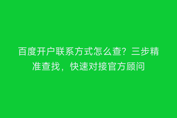 百度开户联系方式怎么查？三步精准查找，快速对接官方顾问