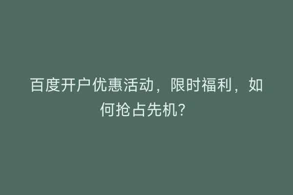 百度开户优惠活动，限时福利，如何抢占先机？