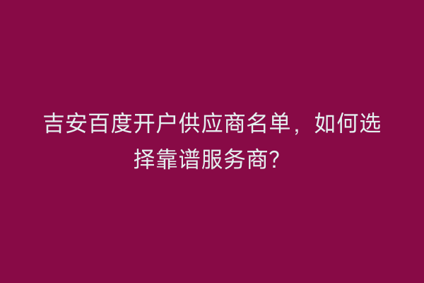 吉安百度开户供应商名单，如何选择靠谱服务商？