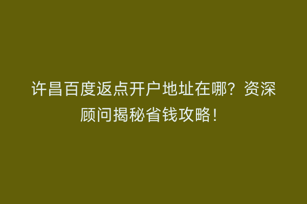 许昌百度返点开户地址在哪？资深顾问揭秘省钱攻略！