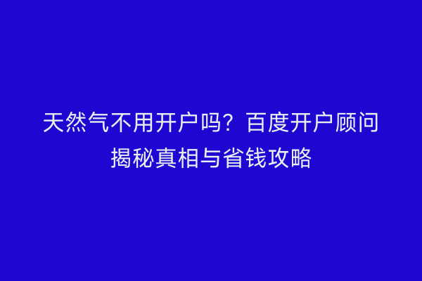 天然气不用开户吗？百度开户顾问揭秘真相与省钱攻略