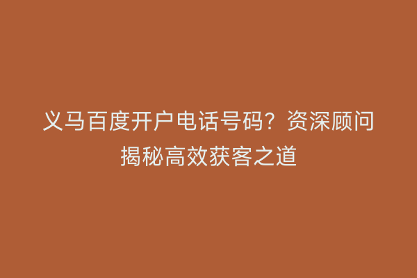 义马百度开户电话号码？资深顾问揭秘高效获客之道