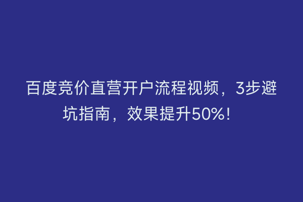 百度竞价直营开户流程视频，3步避坑指南，效果提升50%！