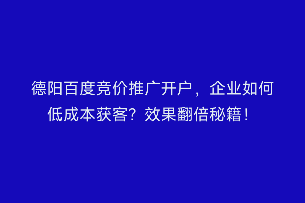 德阳百度竞价推广开户，企业如何低成本获客？效果翻倍秘籍！