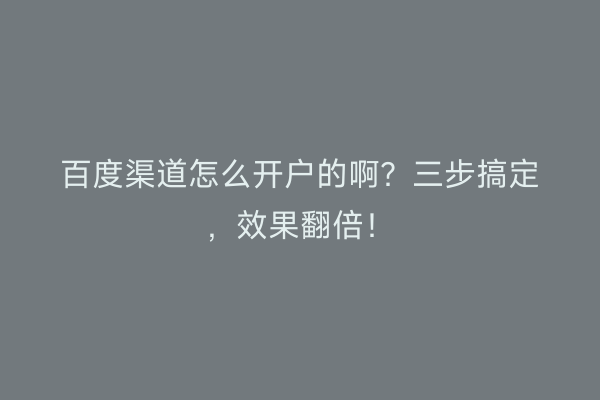 百度渠道怎么开户的啊？三步搞定，效果翻倍！