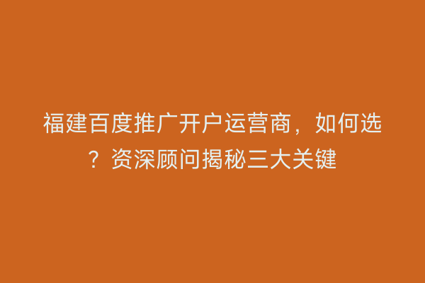 福建百度推广开户运营商，如何选？资深顾问揭秘三大关键
