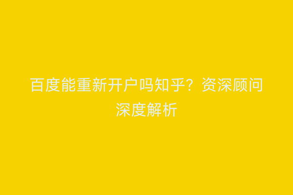 百度能重新开户吗知乎？资深顾问深度解析
