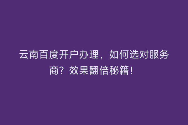 云南百度开户办理,如何选对服务商?效果翻倍秘籍!