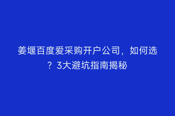 姜堰百度爱采购开户公司，如何选？3大避坑指南揭秘