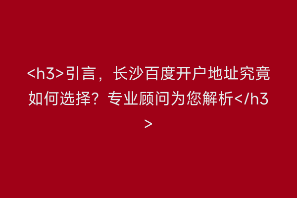 <h3>引言，长沙百度开户地址究竟如何选择？专业顾问为您解析</h3>